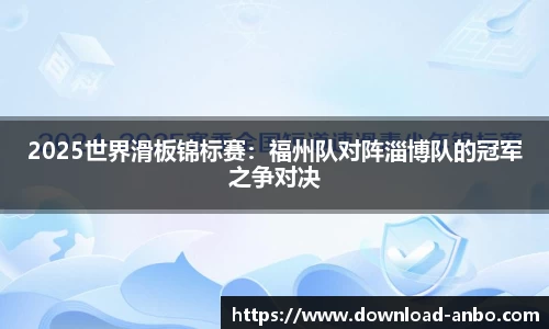 2025世界滑板锦标赛：福州队对阵淄博队的冠军之争对决
