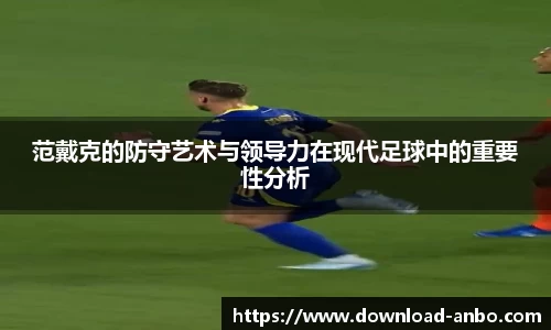范戴克的防守艺术与领导力在现代足球中的重要性分析
