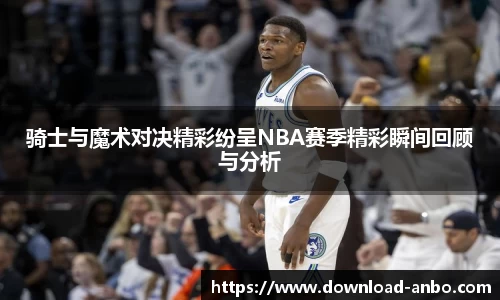 骑士与魔术对决精彩纷呈NBA赛季精彩瞬间回顾与分析